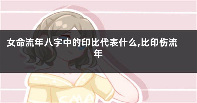 女命流年八字中的印比代表什么,比印伤流年