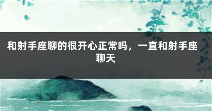 和射手座聊的很开心正常吗，一直和射手座聊天