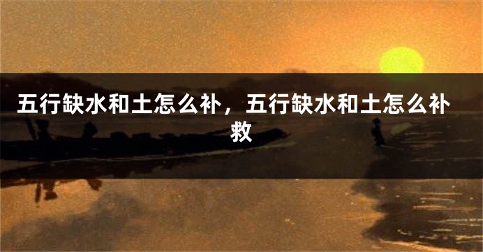 五行缺水和土怎么补，五行缺水和土怎么补救
