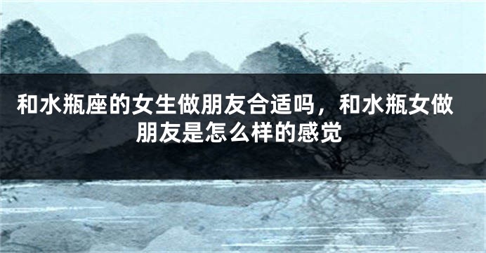 和水瓶座的女生做朋友合适吗，和水瓶女做朋友是怎么样的感觉