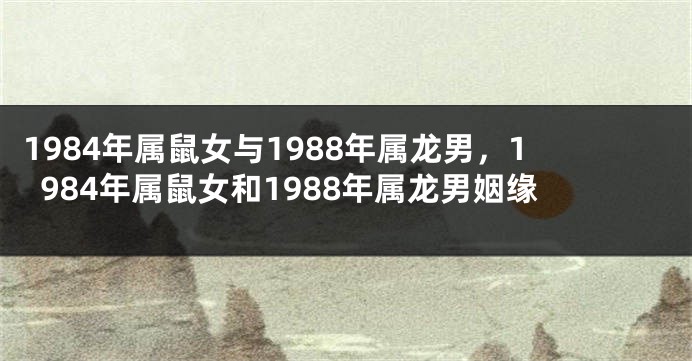 1984年属鼠女与1988年属龙男，1984年属鼠女和1988年属龙男姻缘