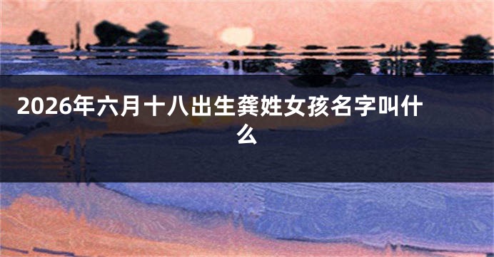 2026年六月十八出生龚姓女孩名字叫什么