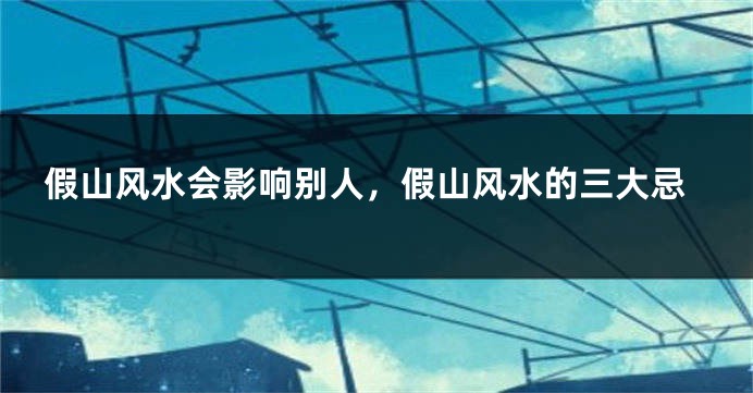 假山风水会影响别人，假山风水的三大忌