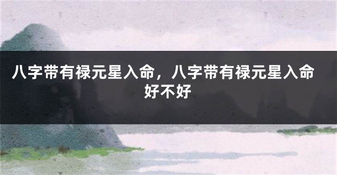 八字带有禄元星入命，八字带有禄元星入命好不好