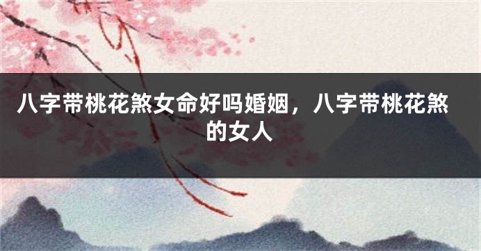 八字带桃花煞女命好吗婚姻，八字带桃花煞的女人