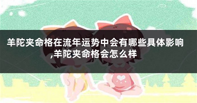 羊陀夹命格在流年运势中会有哪些具体影响,羊陀夹命格会怎么样