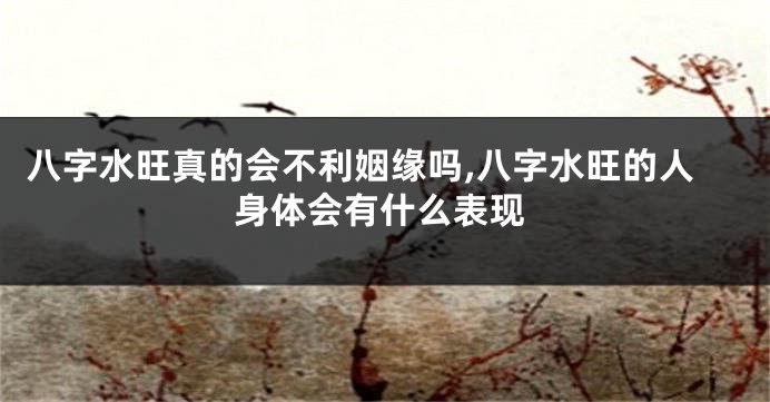 八字水旺真的会不利姻缘吗,八字水旺的人身体会有什么表现
