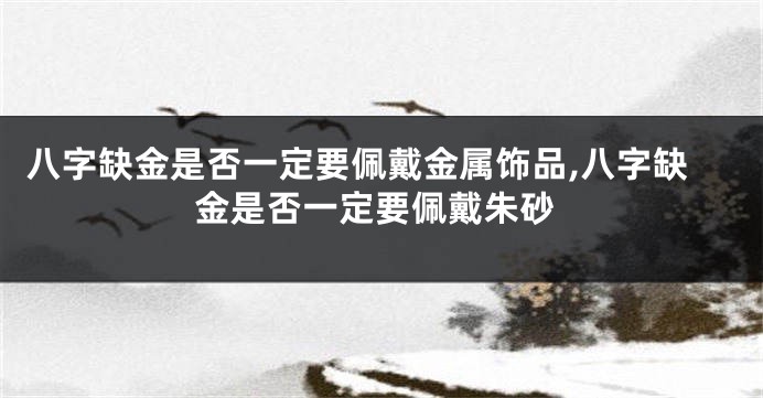 八字缺金是否一定要佩戴金属饰品,八字缺金是否一定要佩戴朱砂