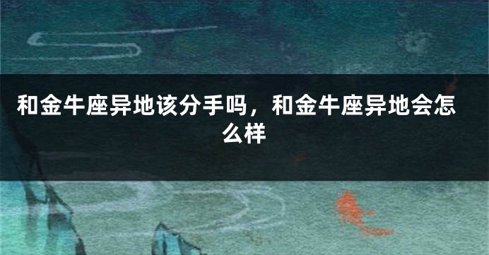 和金牛座异地该分手吗，和金牛座异地会怎么样