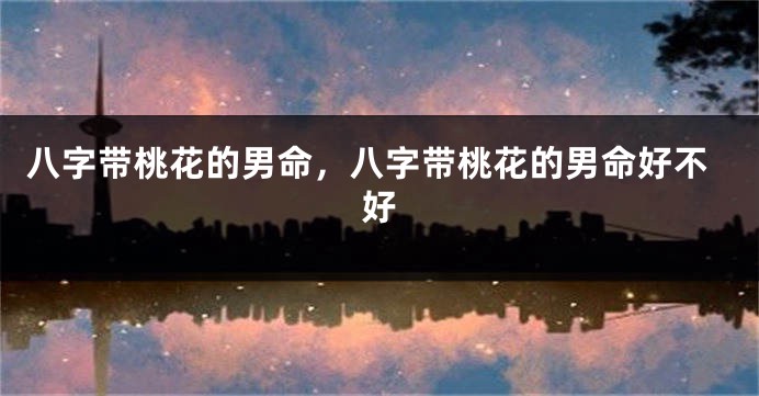 八字带桃花的男命，八字带桃花的男命好不好
