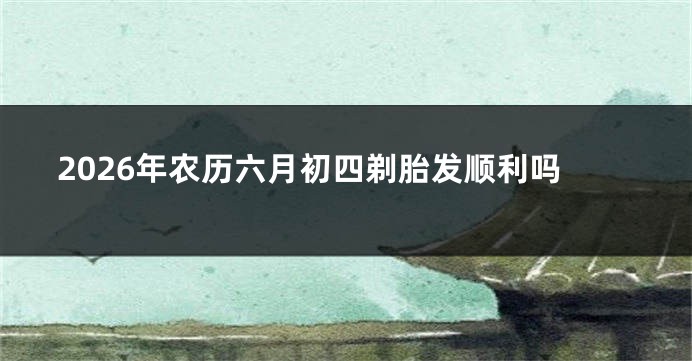 2026年农历六月初四剃胎发顺利吗