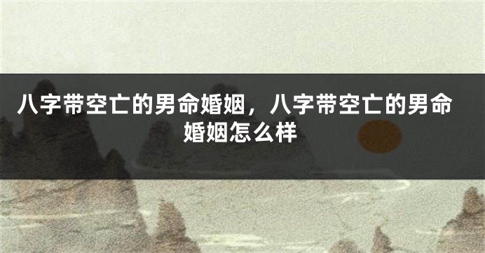 八字带空亡的男命婚姻，八字带空亡的男命婚姻怎么样