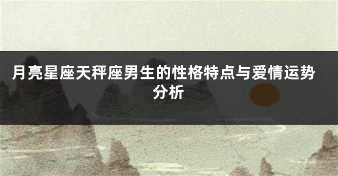 月亮星座天秤座男生的性格特点与爱情运势分析