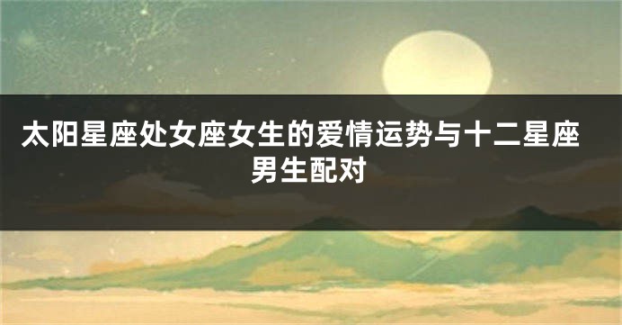 太阳星座处女座女生的爱情运势与十二星座男生配对