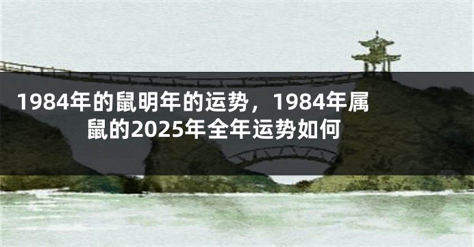 1984年的鼠明年的运势,1984年属鼠的2025年全年运势如何