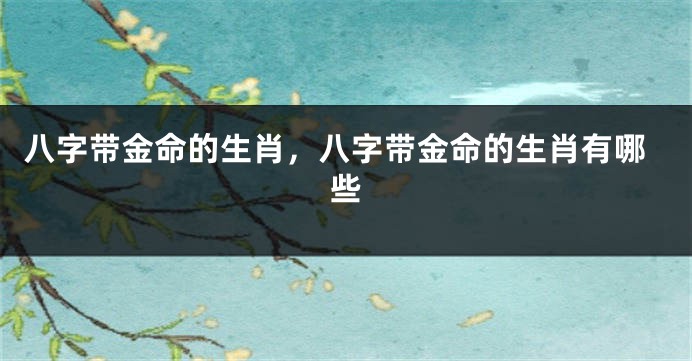 八字带金命的生肖，八字带金命的生肖有哪些