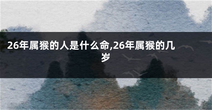 26年属猴的人是什么命,26年属猴的几岁