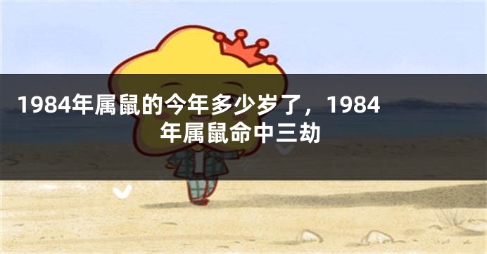 1984年属鼠的今年多少岁了，1984年属鼠命中三劫
