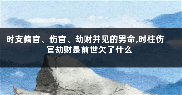 时支偏官、伤官、劫财并见的男命,时柱伤官劫财是前世欠了什么