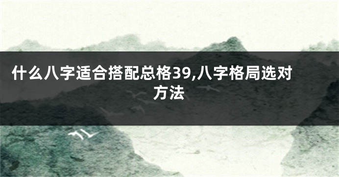 什么八字适合搭配总格39,八字格局选对方法