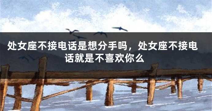 处女座不接电话是想分手吗，处女座不接电话就是不喜欢你么