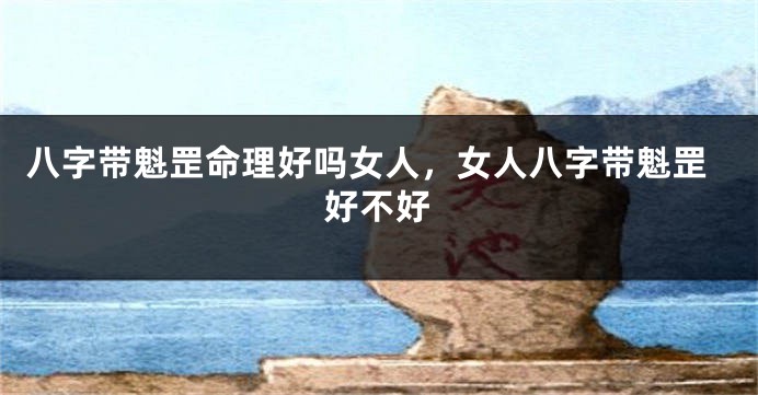 八字带魁罡命理好吗女人，女人八字带魁罡好不好