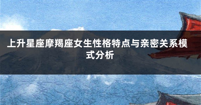 上升星座摩羯座女生性格特点与亲密关系模式分析