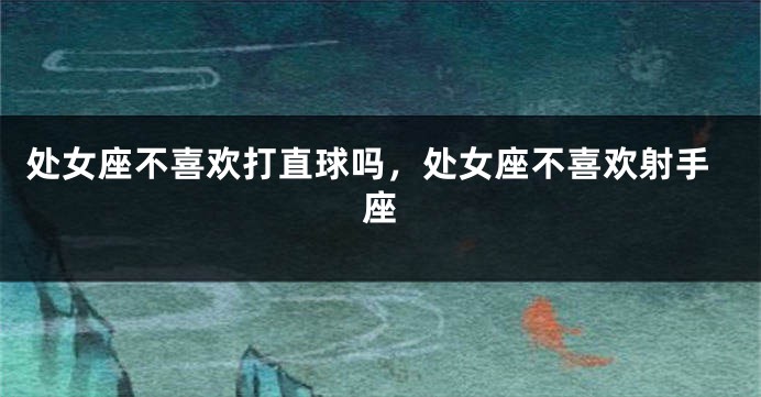 处女座不喜欢打直球吗，处女座不喜欢射手座
