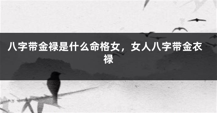 八字带金禄是什么命格女，女人八字带金衣禄