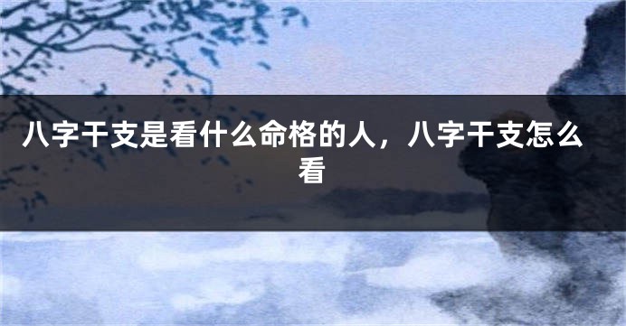 八字干支是看什么命格的人，八字干支怎么看