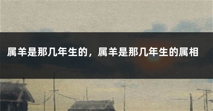 属羊是那几年生的，属羊是那几年生的属相