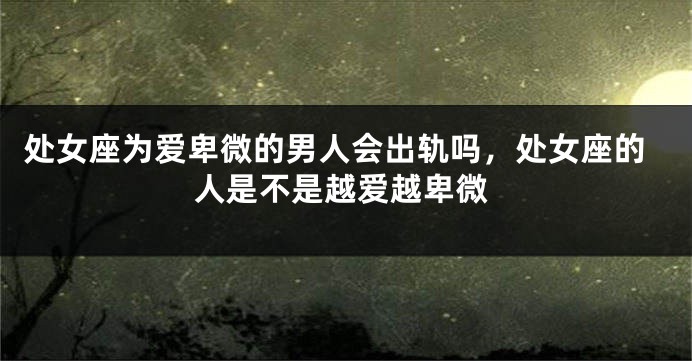 处女座为爱卑微的男人会出轨吗,处女座的人是不是越爱越卑微