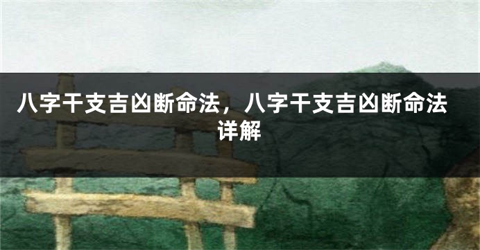 八字干支吉凶断命法，八字干支吉凶断命法详解
