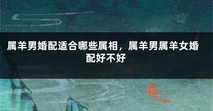 属羊男婚配适合哪些属相，属羊男属羊女婚配好不好