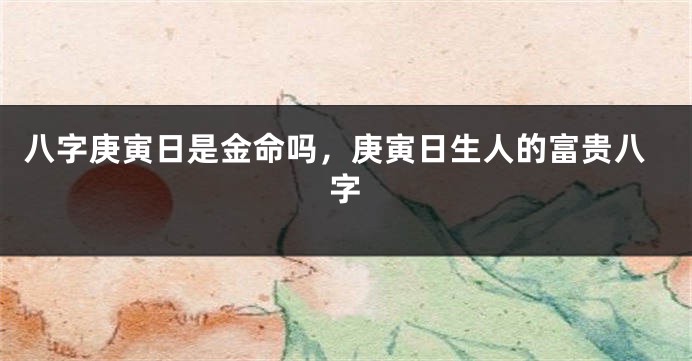 八字庚寅日是金命吗，庚寅日生人的富贵八字