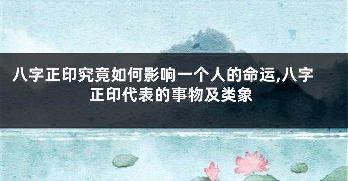 八字正印究竟如何影响一个人的命运,八字正印代表的事物及类象