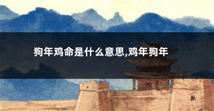 狗年鸡命是什么意思,鸡年狗年