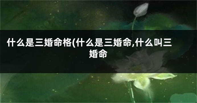 什么是三婚命格(什么是三婚命,什么叫三婚命