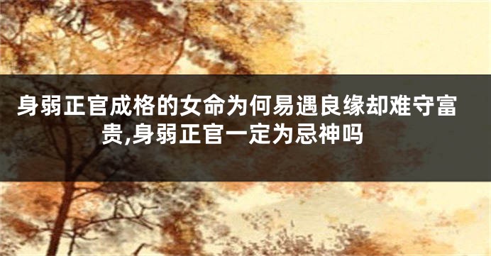身弱正官成格的女命为何易遇良缘却难守富贵,身弱正官一定为忌神吗