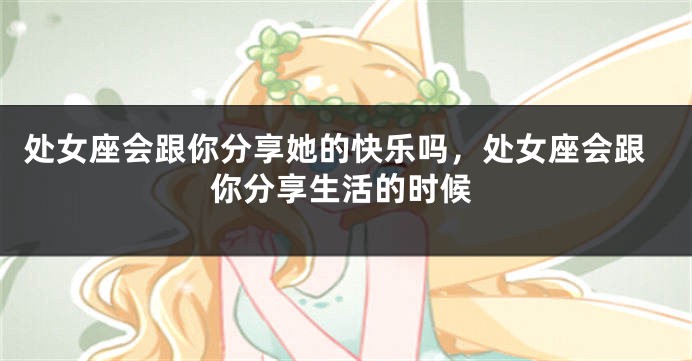 处女座会跟你分享她的快乐吗，处女座会跟你分享生活的时候