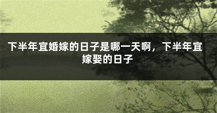 下半年宜婚嫁的日子是哪一天啊，下半年宜嫁娶的日子