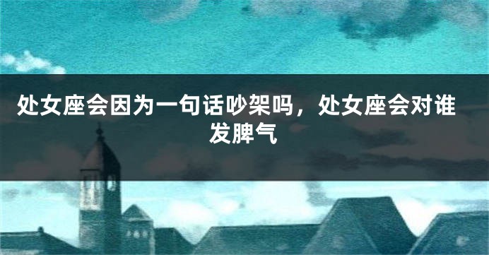 处女座会因为一句话吵架吗，处女座会对谁发脾气