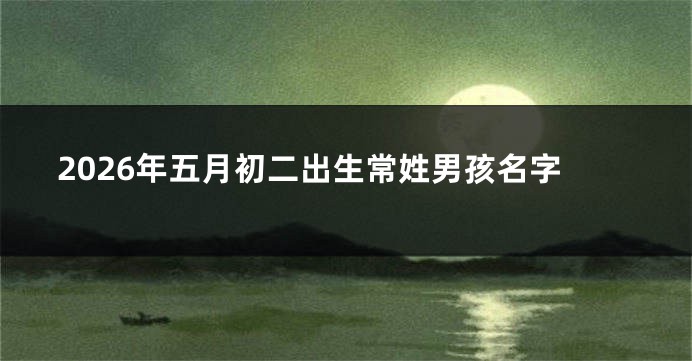 2026年五月初二出生常姓男孩名字