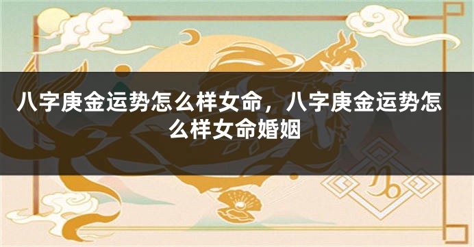八字庚金运势怎么样女命,八字庚金运势怎么样女命婚姻