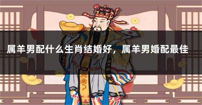 属羊男配什么生肖结婚好,属羊男婚配最佳