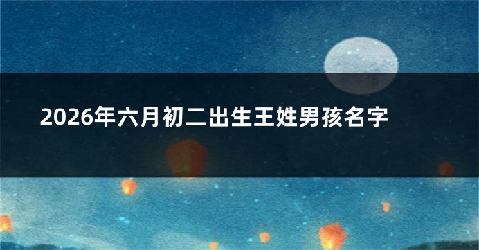 2026年六月初二出生王姓男孩名字