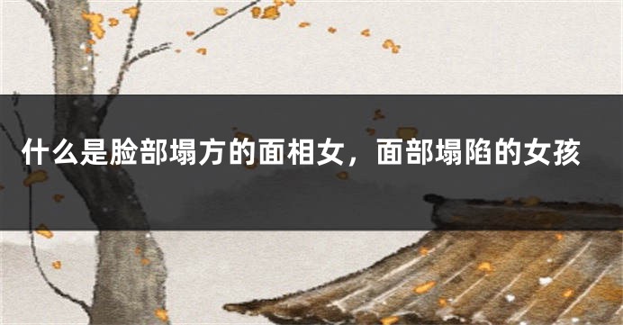 什么是脸部塌方的面相女，面部塌陷的女孩