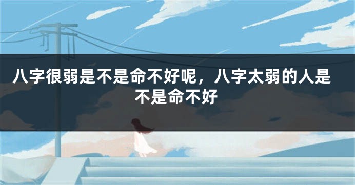 八字很弱是不是命不好呢,八字太弱的人是不是命不好