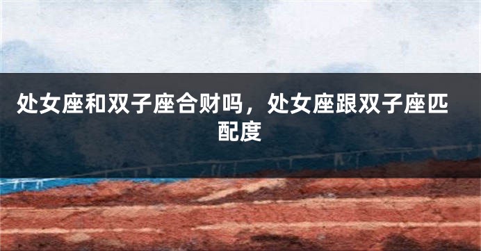 处女座和双子座合财吗，处女座跟双子座匹配度