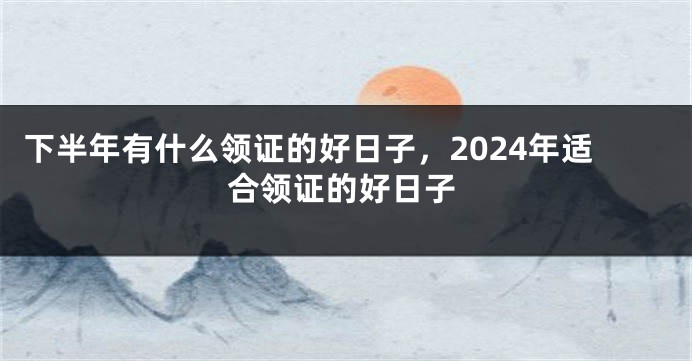 下半年有什么领证的好日子,2024年适合领证的好日子